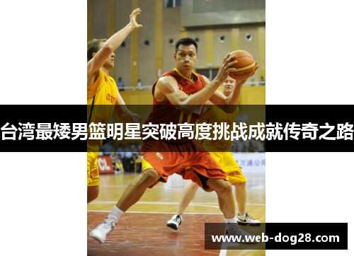 台湾最矮男篮明星突破高度挑战成就传奇之路