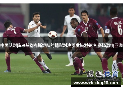 中国队对阵乌兹别克斯坦队的精彩对决引发热烈关注 赛场激情四溢