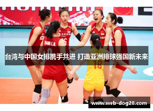 台湾与中国女排携手共进 打造亚洲排球强国新未来