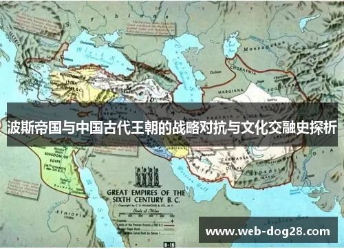 波斯帝国与中国古代王朝的战略对抗与文化交融史探析